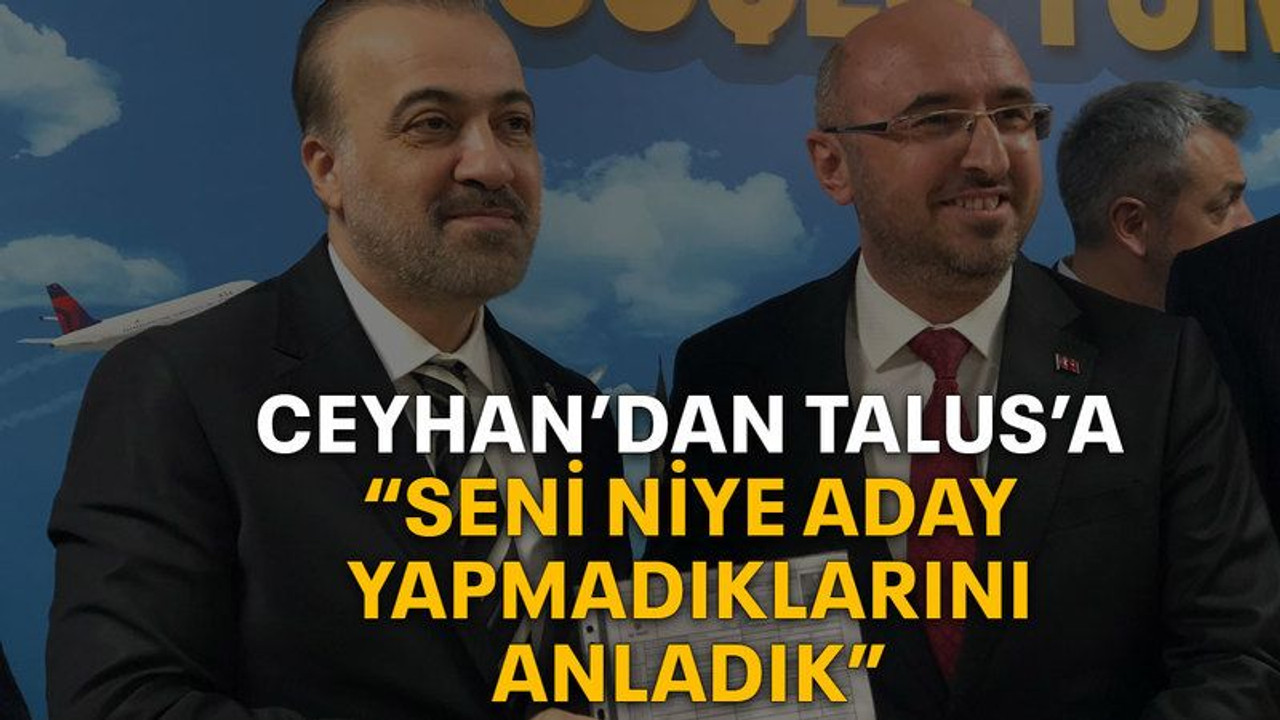 Ceyhan’dan Talus’a “Seni niye aday yapmadıklarını anladık”